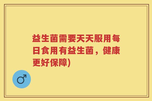 益生菌需要天天服用每日食用有益生菌,健康更好保障) 益生菌需要天天服用每日食用有益生菌,健康更好保障)