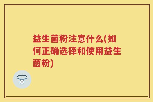 益生菌粉注意什么(如何正确选择和使用益生菌粉)