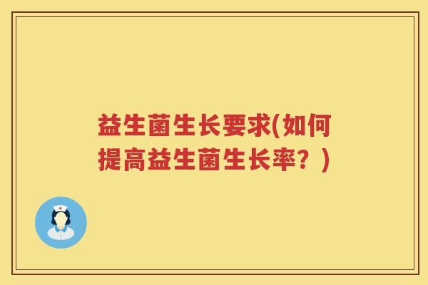 益生菌生长要求(如何提高益生菌生长率?) 益生菌生长要求(如何提高益生菌生长率?)