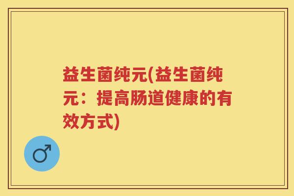 益生菌纯元(益生菌纯元：提高肠道健康的有效方式)