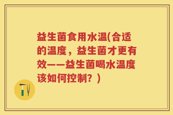 益生菌食用水温(合适的温度,益生菌才更有效——益生菌喝水温度该如何控制?) 益生菌食用水温(合适的温度,益生菌才更有效——益生菌喝水温度该如何控制?)