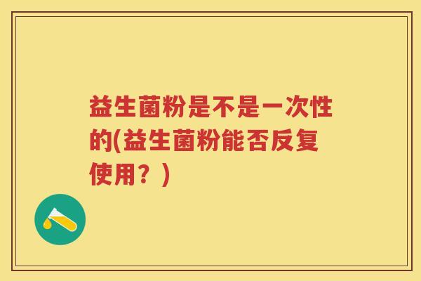 益生菌粉是不是一次性的(益生菌粉能否反复使用?) 益生菌粉是不是一次性的(益生菌粉能否反复使用?)