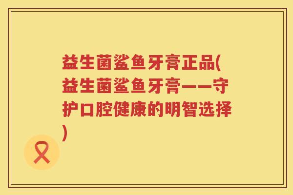 益生菌鲨鱼牙膏正品(益生菌鲨鱼牙膏——守护口腔健康的明智选择) 益生菌鲨鱼牙膏正品(益生菌鲨鱼牙膏——守护口腔健康的明智选择)