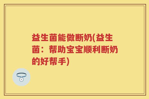 益生菌能做断奶(益生菌:帮助宝宝顺利断奶的好帮手) 益生菌能做断奶(益生菌:帮助宝宝顺利断奶的好帮手)