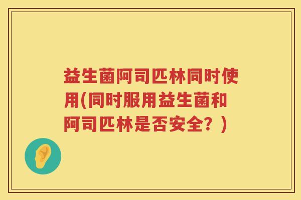 益生菌阿司匹林同时使用(同时服用益生菌和阿司匹林是否安全？)