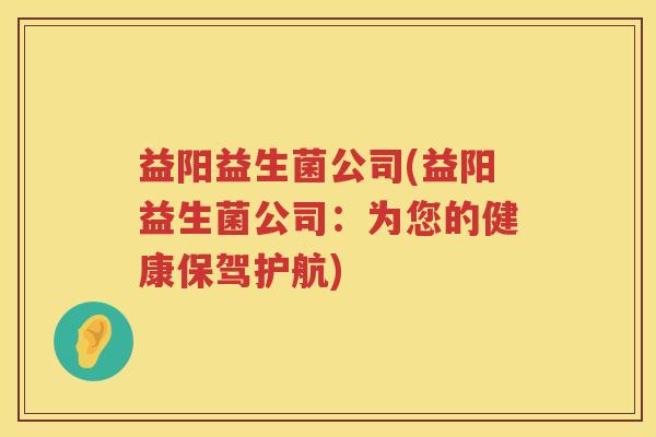 益阳益生菌公司(益阳益生菌公司：为您的健康保驾护航)