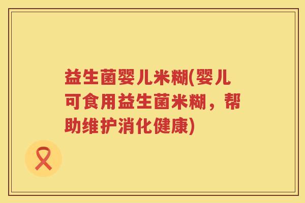 益生菌婴儿米糊(婴儿可食用益生菌米糊,帮助维护消化健康) 益生菌婴儿米糊(婴儿可食用益生菌米糊,帮助维护消化健康)