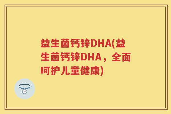 益生菌钙锌DHA(益生菌钙锌DHA,全面呵护儿童健康) 益生菌钙锌DHA(益生菌钙锌DHA,全面呵护儿童健康)