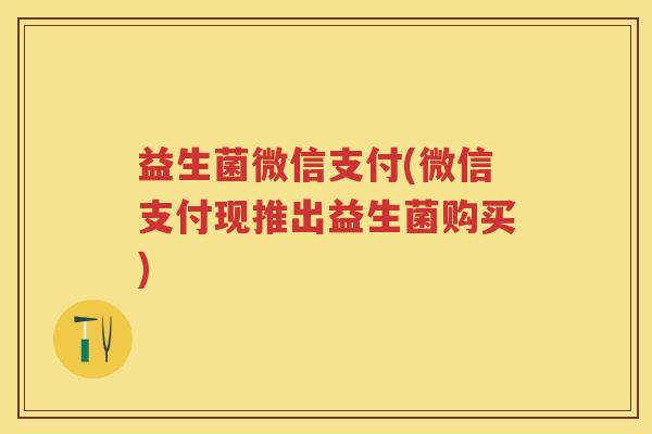 益生菌微信支付(微信支付现推出益生菌购买) 益生菌微信支付(微信支付现推出益生菌购买)