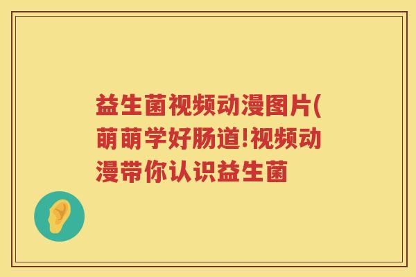 益生菌视频动漫图片(萌萌学好肠道!视频动漫带你认识益生菌 益生菌视频动漫图片(萌萌学好肠道!视频动漫带你认识益生菌