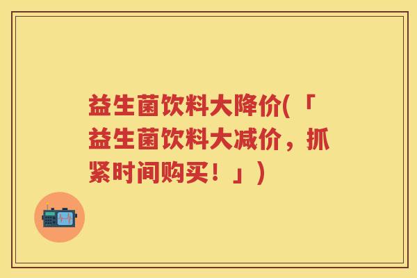 益生菌饮料大降价(「益生菌饮料大减价,抓紧时间购买!」) 益生菌饮料大降价(「益生菌饮料大减价,抓紧时间购买!」)