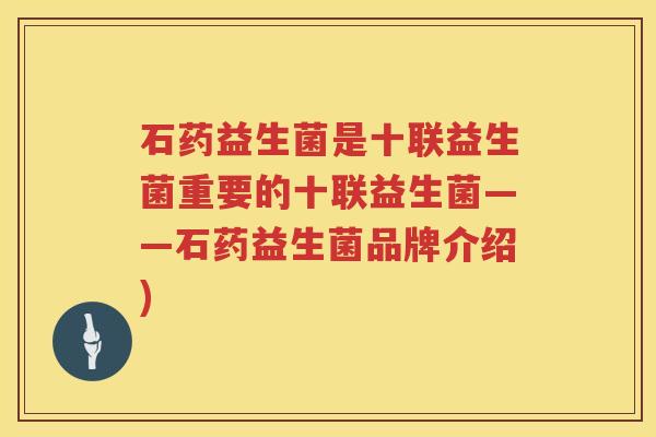 石药益生菌是十联益生菌重要的十联益生菌——石药益生菌品牌介绍) 石药益生菌是十联益生菌重要的十联益生菌——石药益生菌品牌介绍)