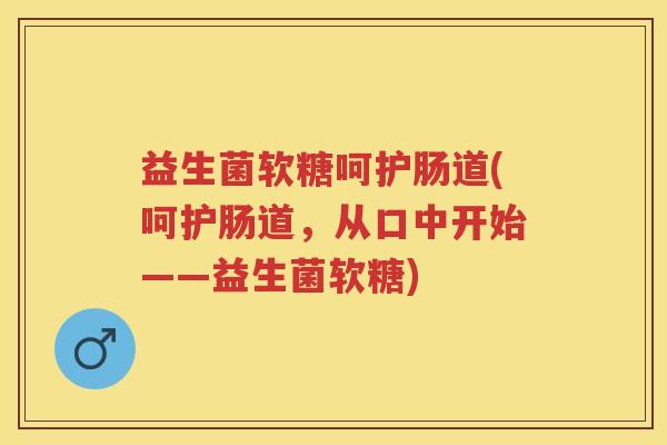 益生菌软糖呵护肠道(呵护肠道,从口中开始——益生菌软糖) 益生菌软糖呵护肠道(呵护肠道,从口中开始——益生菌软糖)