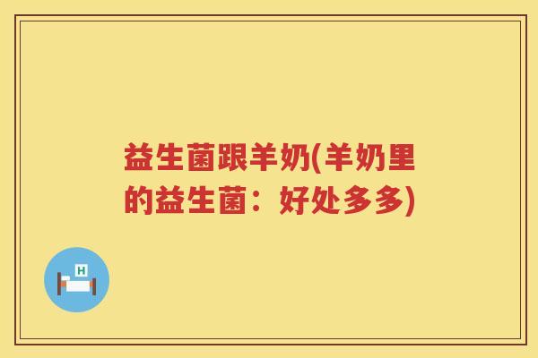 益生菌跟羊奶(羊奶里的益生菌:好处多多) 益生菌跟羊奶(羊奶里的益生菌:好处多多)