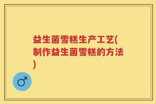 益生菌雪糕生产工艺(制作益生菌雪糕的方法) 益生菌雪糕生产工艺(制作益生菌雪糕的方法)