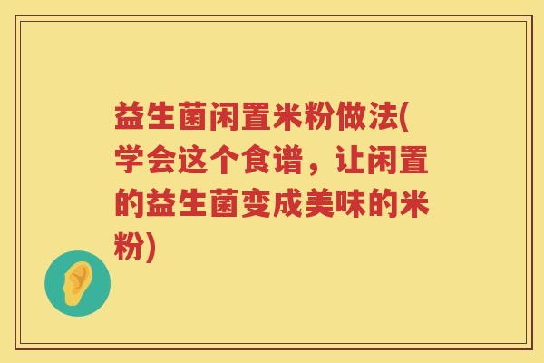 益生菌闲置米粉做法(学会这个食谱，让闲置的益生菌变成美味的米粉)