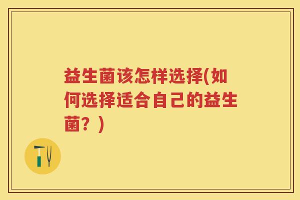 益生菌该怎样选择(如何选择适合自己的益生菌?) 益生菌该怎样选择(如何选择适合自己的益生菌?)
