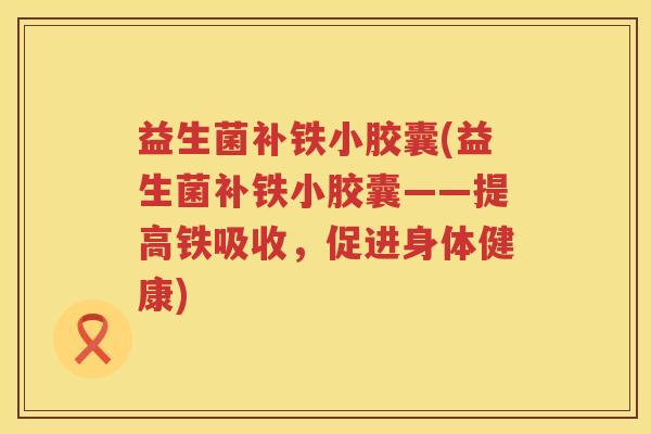 益生菌补铁小胶囊(益生菌补铁小胶囊——提高铁吸收，促进身体健康)