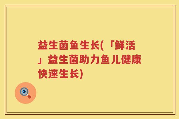 益生菌鱼生长(「鲜活」益生菌助力鱼儿健康快速生长) 益生菌鱼生长(「鲜活」益生菌助力鱼儿健康快速生长)