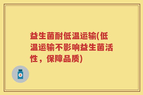 益生菌耐低温运输(低温运输不影响益生菌活性,保障品质) 益生菌耐低温运输(低温运输不影响益生菌活性,保障品质)