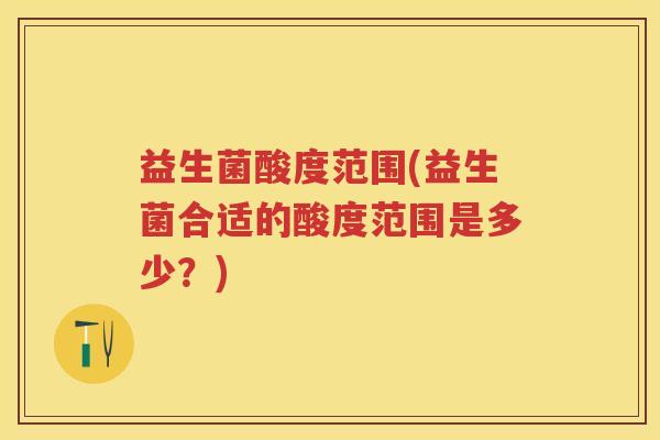 益生菌酸度范围(益生菌合适的酸度范围是多少？)