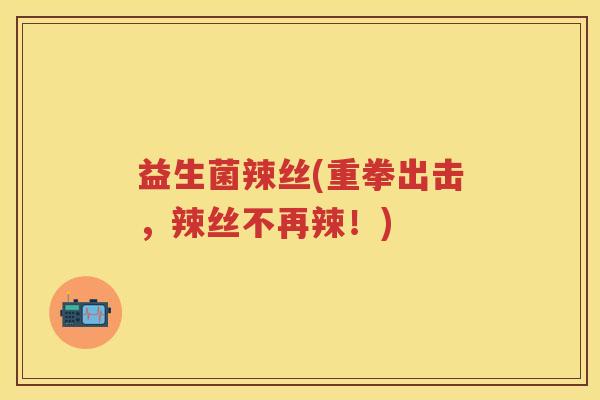 益生菌辣丝(重拳出击,辣丝不再辣!) 益生菌辣丝(重拳出击,辣丝不再辣!)