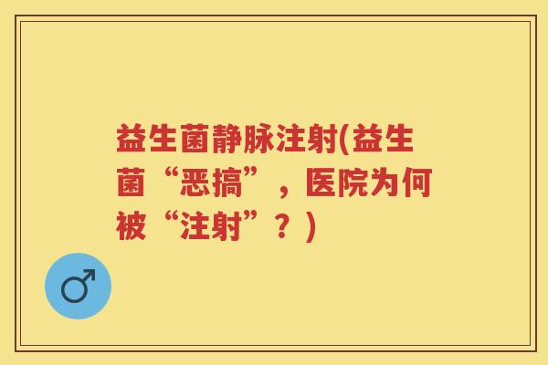 益生菌静脉注射(益生菌“恶搞”,医院为何被“注射”?) 益生菌静脉注射(益生菌“恶搞”,医院为何被“注射”?)