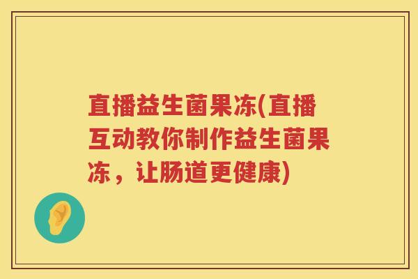 直播益生菌果冻(直播互动教你制作益生菌果冻,让肠道更健康) 直播益生菌果冻(直播互动教你制作益生菌果冻,让肠道更健康)
