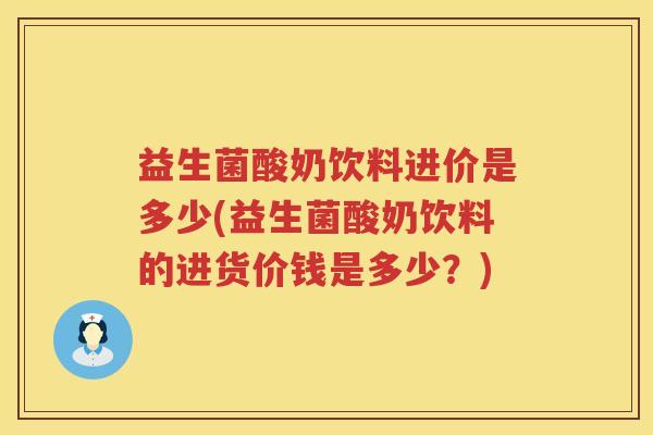 益生菌酸奶饮料进价是多少(益生菌酸奶饮料的进货价钱是多少?) 益生菌酸奶饮料进价是多少(益生菌酸奶饮料的进货价钱是多少?)