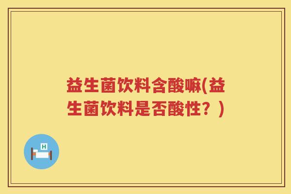 益生菌饮料含酸嘛(益生菌饮料是否酸性?) 益生菌饮料含酸嘛(益生菌饮料是否酸性?)