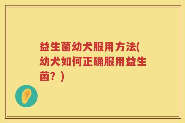 益生菌幼犬服用方法(幼犬如何正确服用益生菌?) 益生菌幼犬服用方法(幼犬如何正确服用益生菌?)