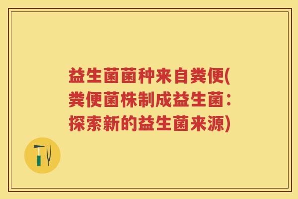 益生菌菌种来自粪便(粪便菌株制成益生菌:探索新的益生菌来源) 益生菌菌种来自粪便(粪便菌株制成益生菌:探索新的益生菌来源)