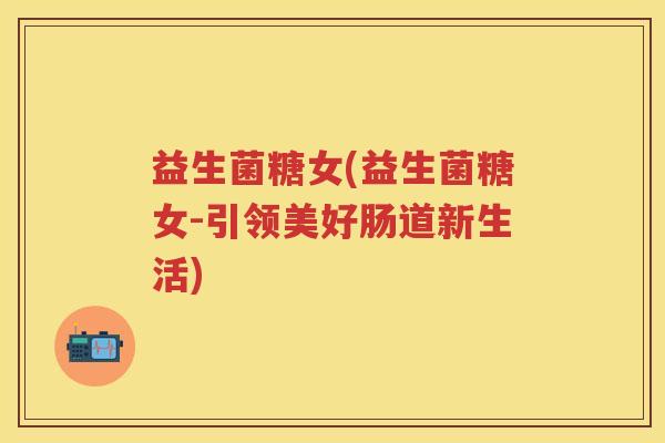 益生菌糖女(益生菌糖女-引领美好肠道新生活) 益生菌糖女(益生菌糖女-引领美好肠道新生活)