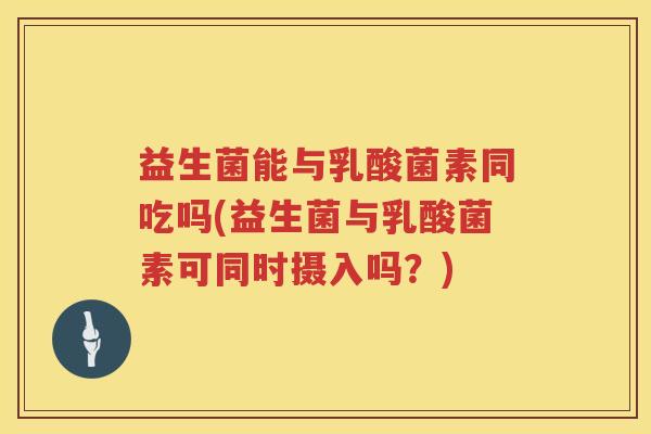益生菌能与乳酸菌素同吃吗(益生菌与乳酸菌素可同时摄入吗?) 益生菌能与乳酸菌素同吃吗(益生菌与乳酸菌素可同时摄入吗?)
