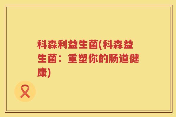 科森利益生菌(科森益生菌：重塑你的肠道健康)