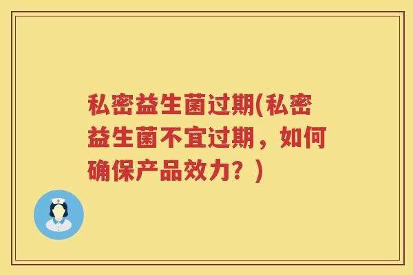 私密益生菌过期(私密益生菌不宜过期，如何确保产品效力？)