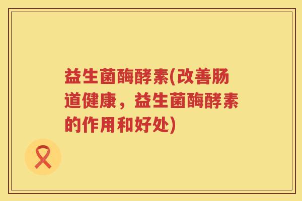 益生菌酶酵素(改善肠道健康,益生菌酶酵素的作用和好处) 益生菌酶酵素(改善肠道健康,益生菌酶酵素的作用和好处)