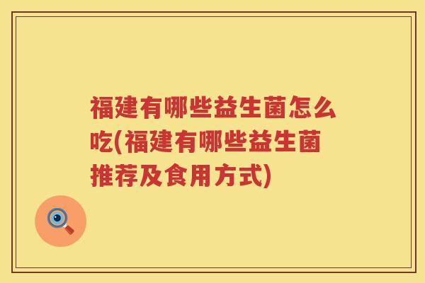 福建有哪些益生菌怎么吃(福建有哪些益生菌推荐及食用方式) 福建有哪些益生菌怎么吃(福建有哪些益生菌推荐及食用方式)