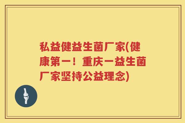 私益健益生菌厂家(健康第一!重庆一益生菌厂家坚持公益理念) 私益健益生菌厂家(健康第一!重庆一益生菌厂家坚持公益理念)