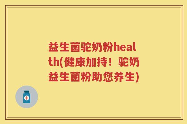 益生菌驼奶粉health(健康加持!驼奶益生菌粉助您养生) 益生菌驼奶粉health(健康加持!驼奶益生菌粉助您养生)