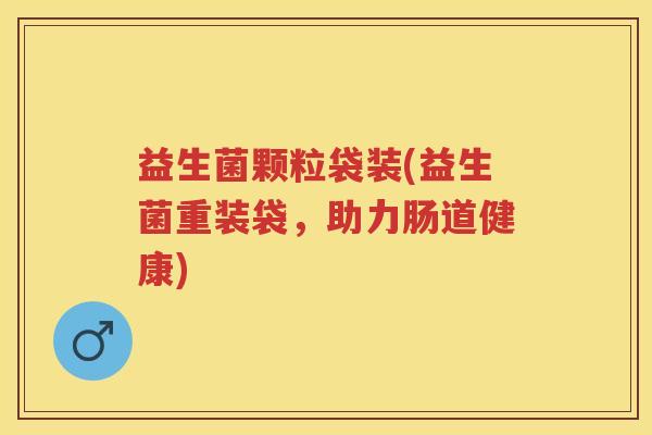 益生菌颗粒袋装(益生菌重装袋,助力肠道健康) 益生菌颗粒袋装(益生菌重装袋,助力肠道健康)