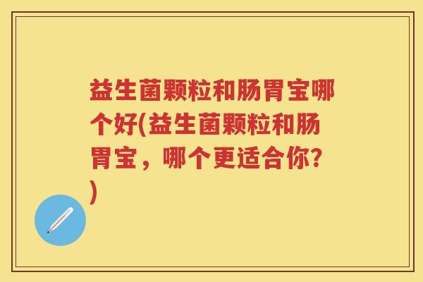 益生菌颗粒和肠胃宝哪个好(益生菌颗粒和肠胃宝,哪个更适合你?) 益生菌颗粒和肠胃宝哪个好(益生菌颗粒和肠胃宝,哪个更适合你?)