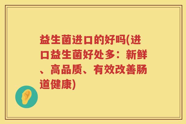 益生菌进口的好吗(进口益生菌好处多：新鲜、高品质、有效改善肠道健康)