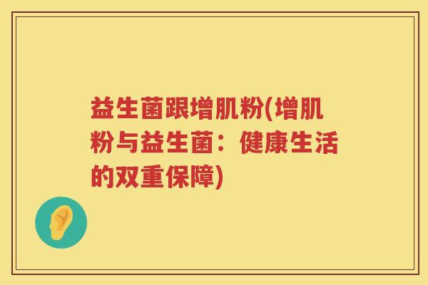 益生菌跟增肌粉(增肌粉与益生菌:健康生活的双重保障) 益生菌跟增肌粉(增肌粉与益生菌:健康生活的双重保障)