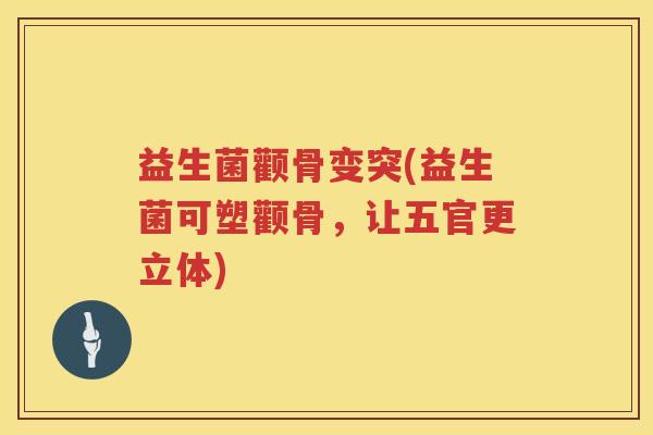 益生菌颧骨变突(益生菌可塑颧骨，让五官更立体)