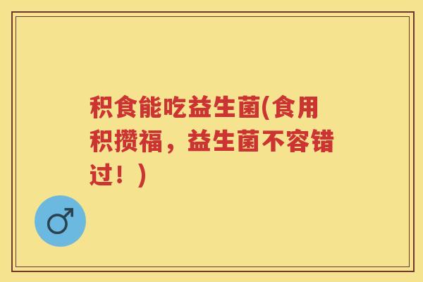 积食能吃益生菌(食用积攒福，益生菌不容错过！)