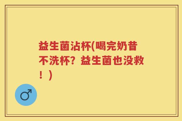 益生菌沾杯(喝完奶昔不洗杯?益生菌也没救!) 益生菌沾杯(喝完奶昔不洗杯?益生菌也没救!)