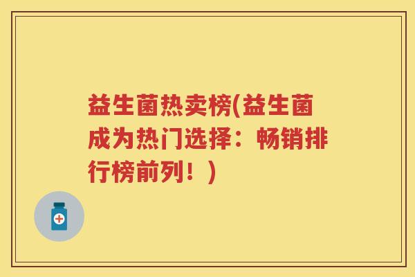 益生菌热卖榜(益生菌成为热门选择:畅销排行榜前列!) 益生菌热卖榜(益生菌成为热门选择:畅销排行榜前列!)