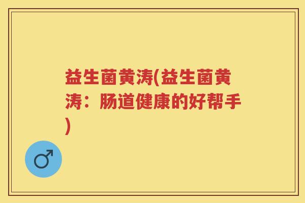 益生菌黄涛(益生菌黄涛:肠道健康的好帮手) 益生菌黄涛(益生菌黄涛:肠道健康的好帮手)