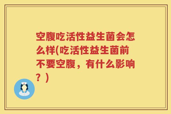 空腹吃活性益生菌会怎么样(吃活性益生菌前不要空腹,有什么影响?) 空腹吃活性益生菌会怎么样(吃活性益生菌前不要空腹,有什么影响?)
